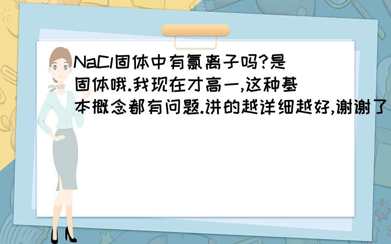 NaCl固体中有氯离子吗?是固体哦.我现在才高一,这种基本概念都有问题.讲的越详细越好,谢谢了^-^离子晶体不含有离子吗？为什么？越问越糊涂啊。也许是知道的太少了。