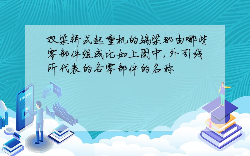 双梁桥式起重机的端梁都由哪些零部件组成比如上图中,外引线所代表的各零部件的名称