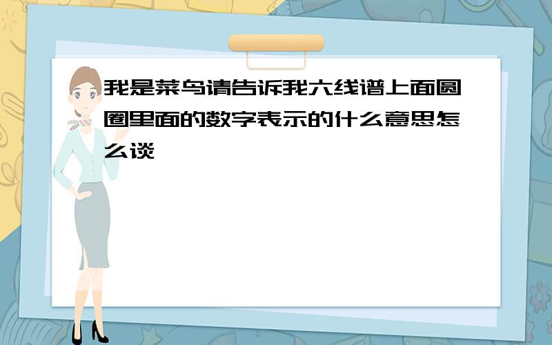 我是菜鸟请告诉我六线谱上面圆圈里面的数字表示的什么意思怎么谈