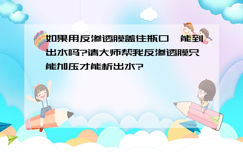 如果用反渗透膜盖住瓶口,能到出水吗?请大师帮我反渗透膜只能加压才能析出水?