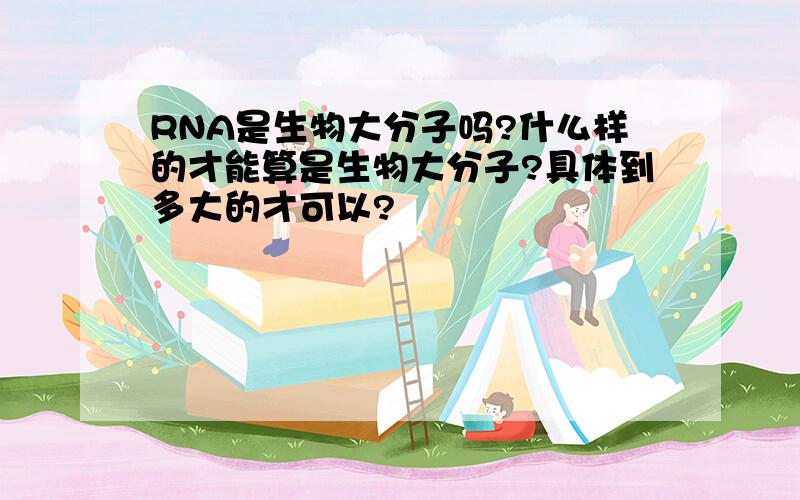 RNA是生物大分子吗?什么样的才能算是生物大分子?具体到多大的才可以?