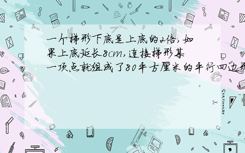 一个梯形下底是上底的2倍,如果上底延长8cm,连接梯形某一顶点就组成了80平方厘米的平行四边形,求梯形面积不用方程解答