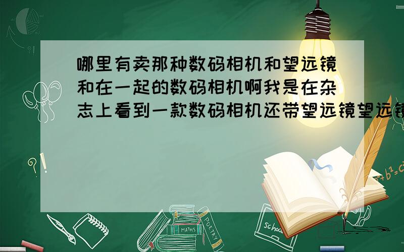 哪里有卖那种数码相机和望远镜和在一起的数码相机啊我是在杂志上看到一款数码相机还带望远镜望远镜看多远就能照多远的那种想买但是不知道哪里有卖的 有谁知道麻烦告诉一下啊谢谢了