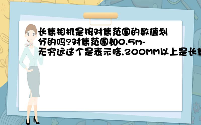 长焦相机是按对焦范围的数值划分的吗?对焦范围如0.5m-无穷远这个是表示啥,200MM以上是长焦相机,这个200MM是指什么?