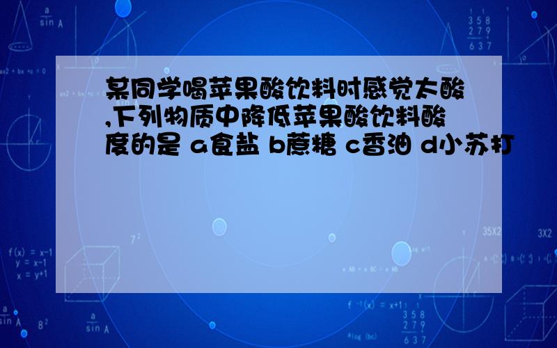 某同学喝苹果酸饮料时感觉太酸,下列物质中降低苹果酸饮料酸度的是 a食盐 b蔗糖 c香油 d小苏打