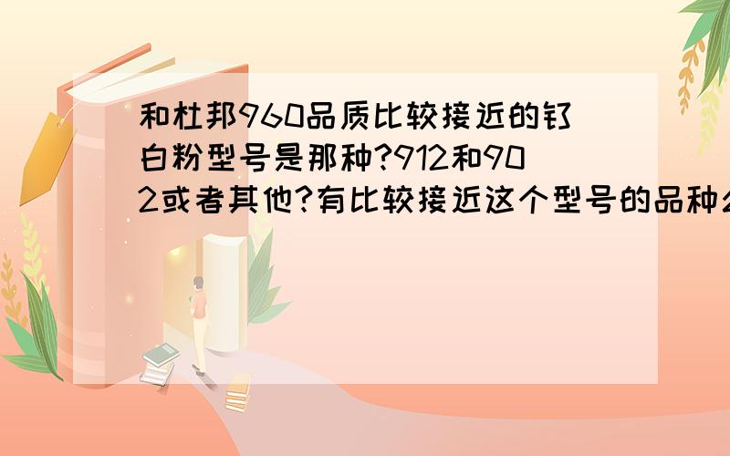 和杜邦960品质比较接近的钛白粉型号是那种?912和902或者其他?有比较接近这个型号的品种么