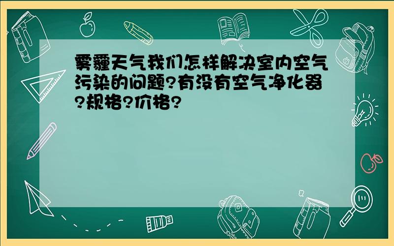 雾霾天气我们怎样解决室内空气污染的问题?有没有空气净化器?规格?价格?