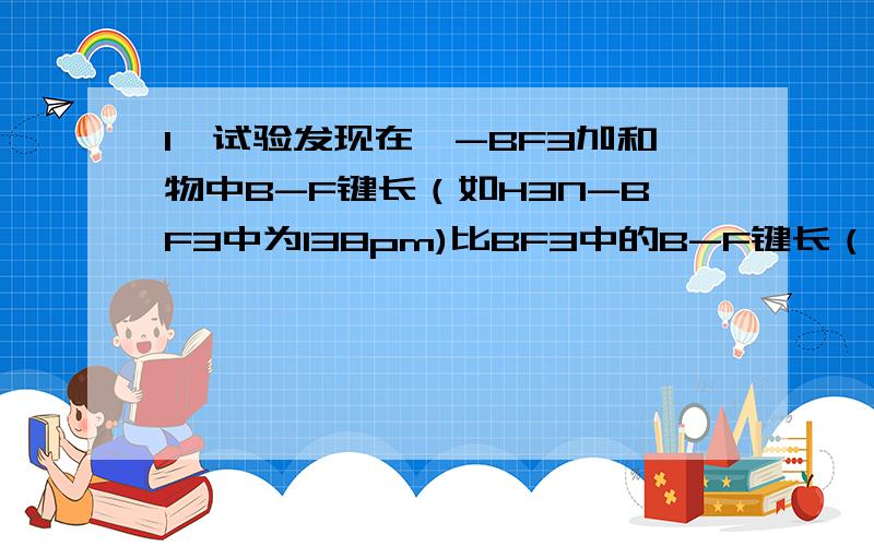 1,试验发现在胺-BF3加和物中B-F键长（如H3N-BF3中为138pm)比BF3中的B-F键长（为131pm）要长.请对这一事实给出解释2,已知下列配合物的磁距：[Mn（C2O4）3]3- 4.9B.M[Mn(CN)6]3- 2.8B.M 试回答：（1）中心离