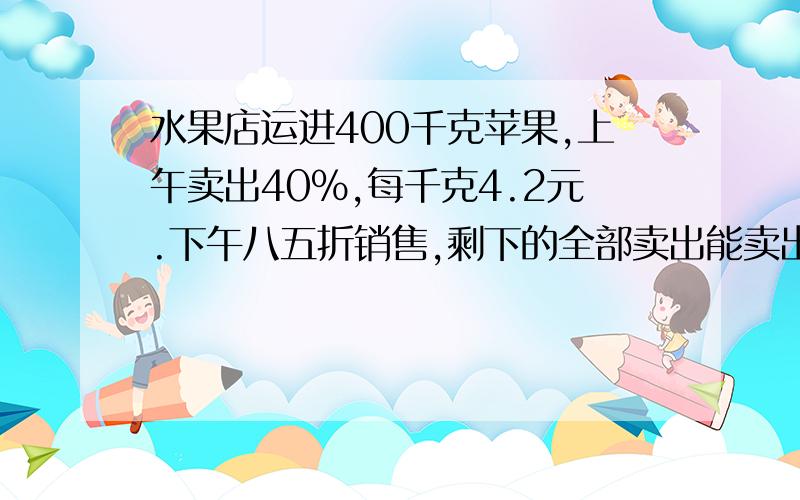 水果店运进400千克苹果,上午卖出40%,每千克4.2元.下午八五折销售,剩下的全部卖出能卖出多少钱? 8：30之前