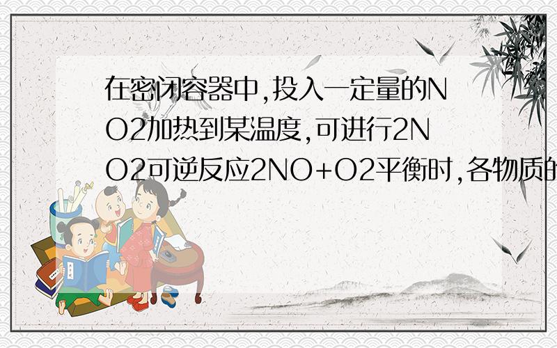 在密闭容器中,投入一定量的NO2加热到某温度,可进行2NO2可逆反应2NO+O2平衡时,各物质的浓度分别是NO2...在密闭容器中,投入一定量的NO2加热到某温度,可进行2NO2可逆反应2NO+O2平衡时,各物质的浓