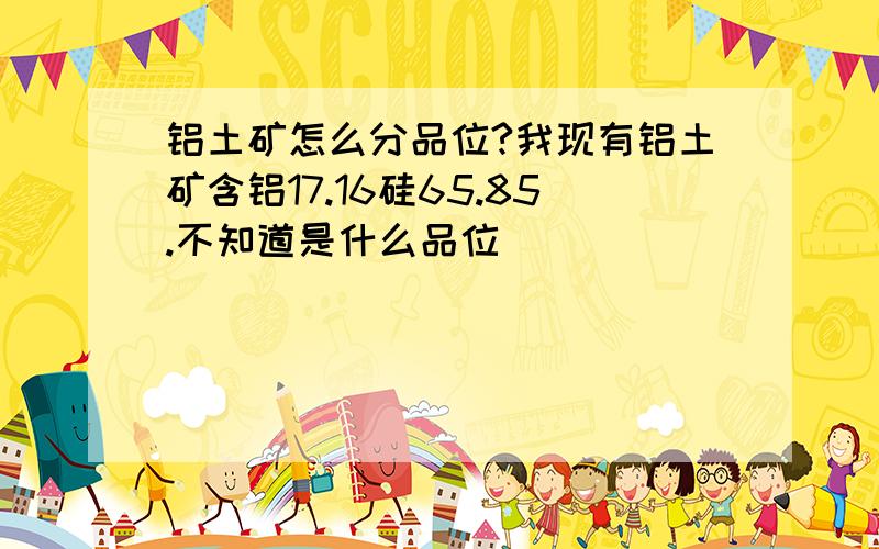 铝土矿怎么分品位?我现有铝土矿含铝17.16硅65.85.不知道是什么品位