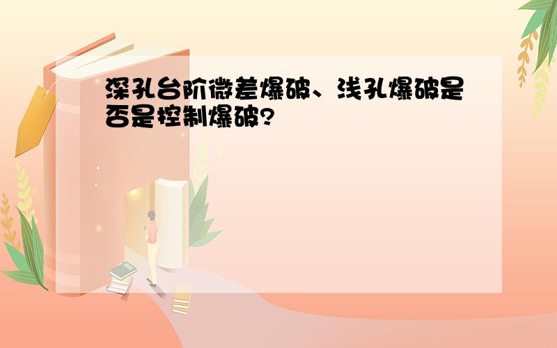 深孔台阶微差爆破、浅孔爆破是否是控制爆破?