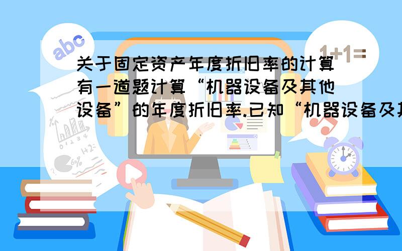 关于固定资产年度折旧率的计算有一道题计算“机器设备及其他设备”的年度折旧率.已知“机器设备及其他设备”2008年年初数,本年增加数、本年减少数以及2008年年末数分别为5589,230,177,5642