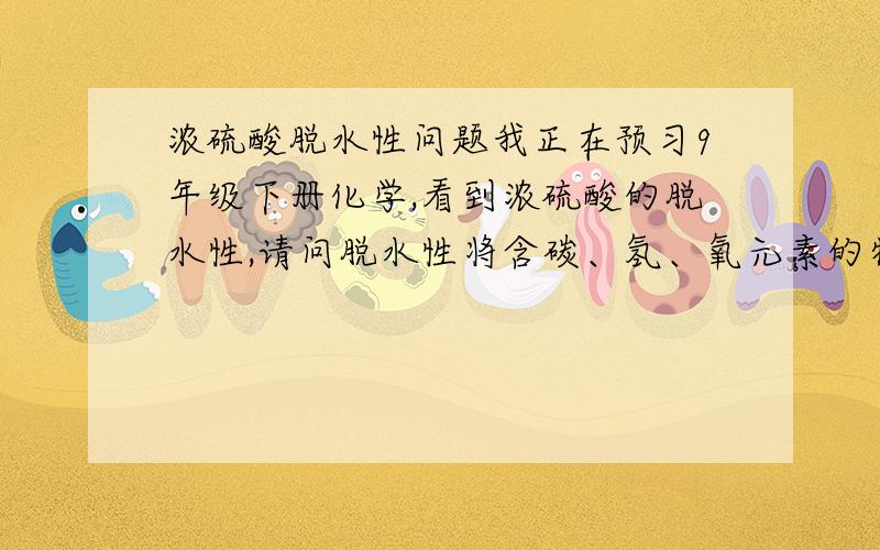 浓硫酸脱水性问题我正在预习9年级下册化学,看到浓硫酸的脱水性,请问脱水性将含碳、氢、氧元素的物质中的氢氧元素按水的组成比脱去那是不是硫酸溶液中的溶剂就增加了?那些元素组成水