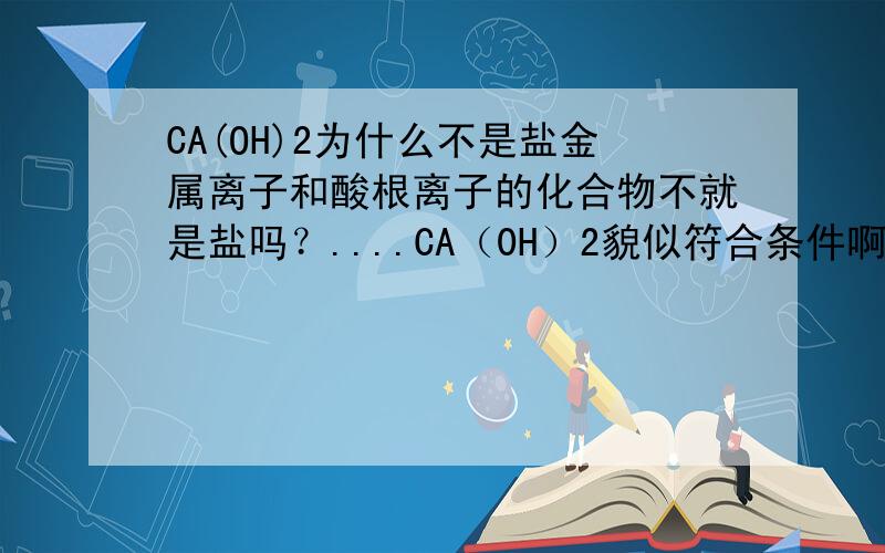 CA(OH)2为什么不是盐金属离子和酸根离子的化合物不就是盐吗？....CA（0H）2貌似符合条件啊