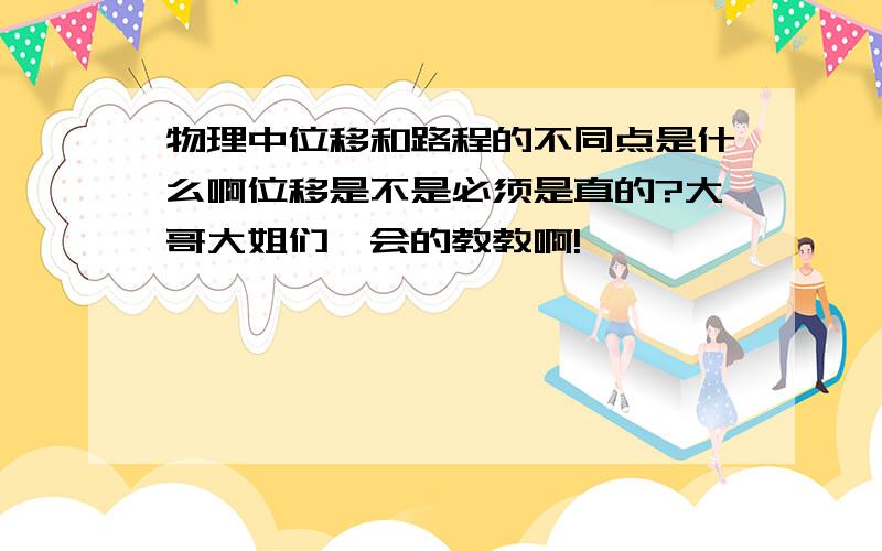 物理中位移和路程的不同点是什么啊位移是不是必须是直的?大哥大姐们,会的教教啊!