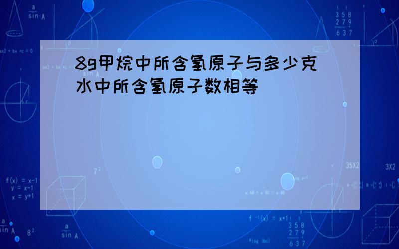 8g甲烷中所含氢原子与多少克水中所含氢原子数相等