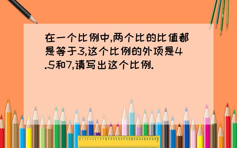 在一个比例中,两个比的比值都是等于3,这个比例的外项是4.5和7,请写出这个比例.