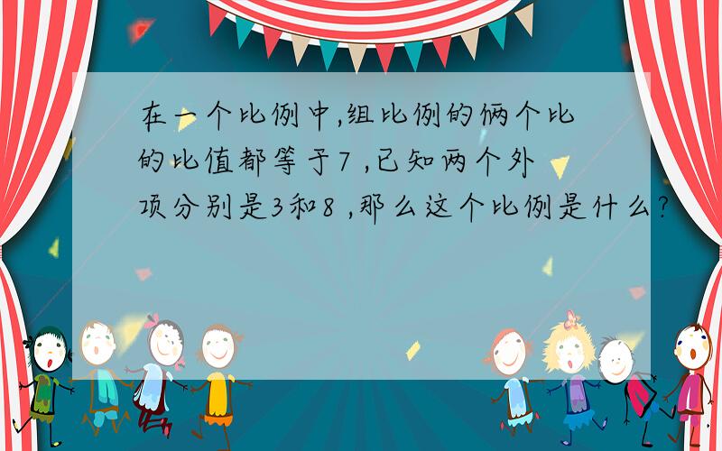 在一个比例中,组比例的俩个比的比值都等于7 ,已知两个外项分别是3和8 ,那么这个比例是什么?