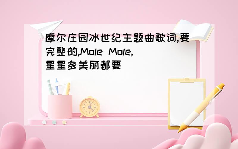 摩尔庄园冰世纪主题曲歌词,要完整的,Mole Mole,星星多美丽都要