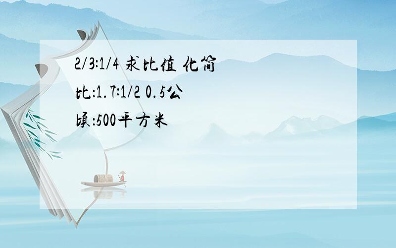 2/3:1/4 求比值 化简比：1.7:1/2 0.5公顷：500平方米