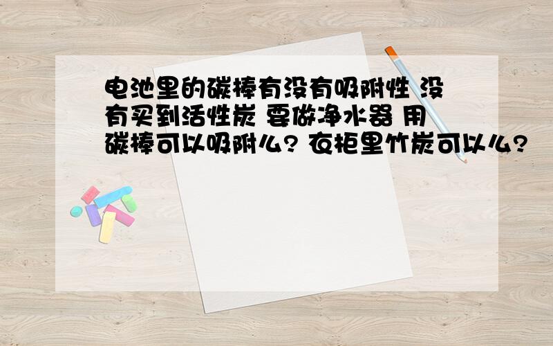 电池里的碳棒有没有吸附性 没有买到活性炭 要做净水器 用碳棒可以吸附么? 衣柜里竹炭可以么?