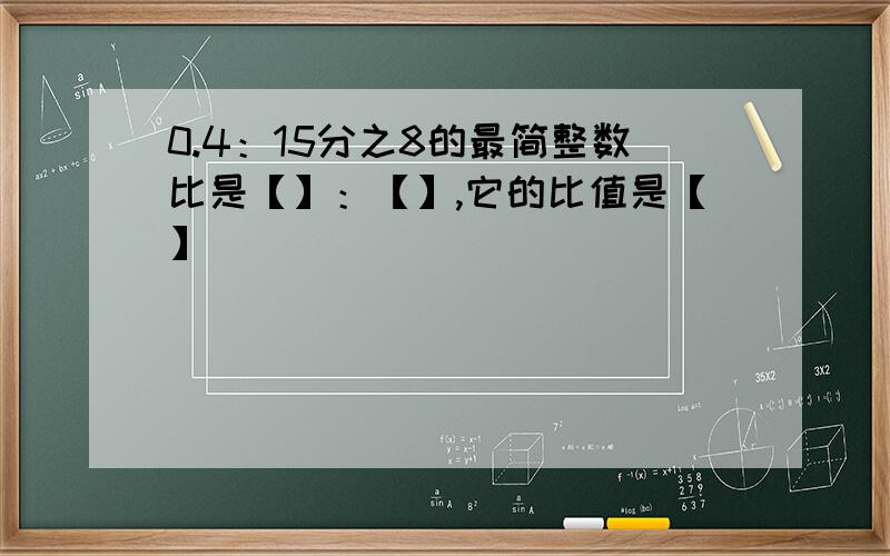 0.4：15分之8的最简整数比是【】：【】,它的比值是【】