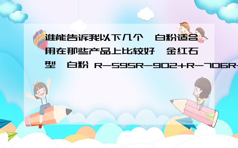 谁能告诉我以下几个钛白粉适合用在那些产品上比较好,金红石型钛白粉 R-595R-902+R-706R-298R-258R-248R-244锐态型钛白粉 PTA-110PTA-121PTA-120GA-100