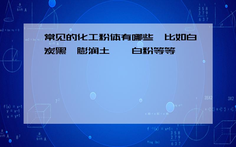 常见的化工粉体有哪些,比如白炭黑,膨润土,钛白粉等等