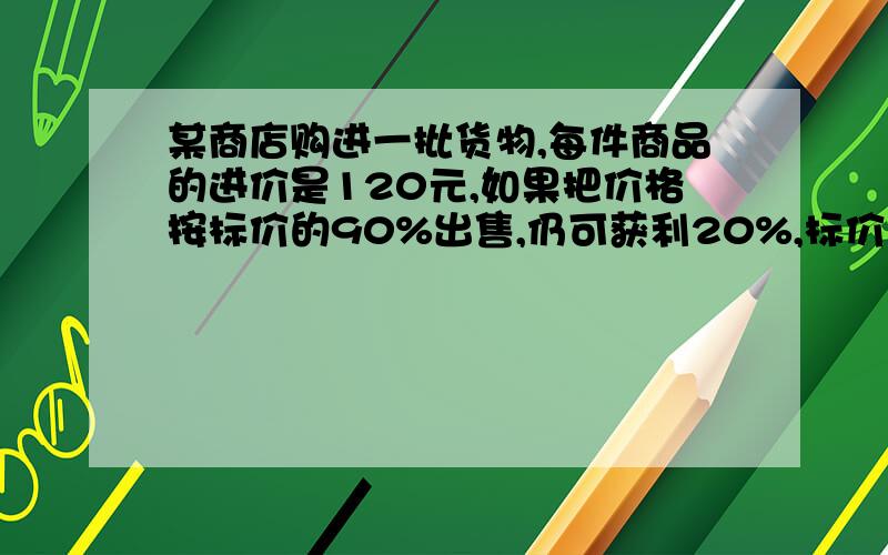 某商店购进一批货物,每件商品的进价是120元,如果把价格按标价的90%出售,仍可获利20%,标价多少快