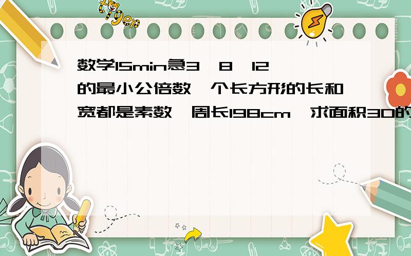 数学15min急3,8,12的最小公倍数一个长方形的长和宽都是素数,周长198cm,求面积30的合因数有几个42的合因数有几个