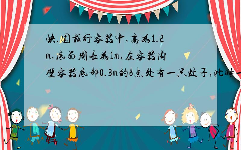 快.圆柱行容器中,高为1.2m,底面周长为1m,在容器内壁容器底部0.3m的B点处有一只蚊子,此时一只壁虎正好在容器外壁,离容器上沿0.3m与蚊子相对的点A处,则壁虎捕捉蚊子的最短距离为多少米?