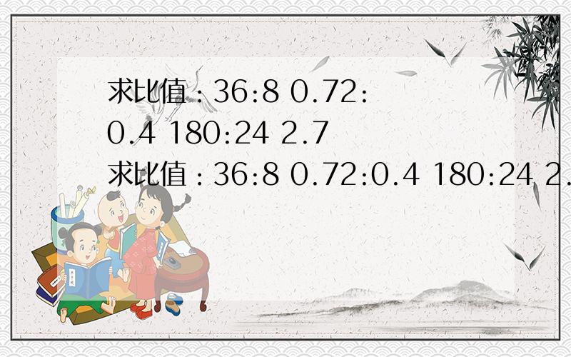 求比值：36:8 0.72:0.4 180:24 2.7求比值：36:8 0.72:0.4 180:24 2.7:5/3 2/1：4/3 7/4：2