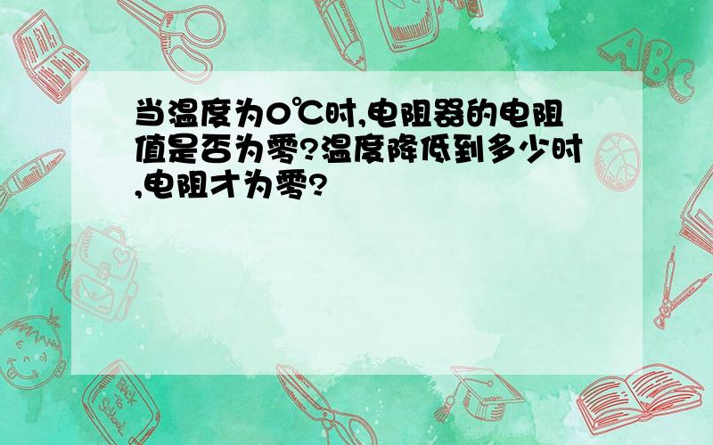 当温度为0℃时,电阻器的电阻值是否为零?温度降低到多少时,电阻才为零?