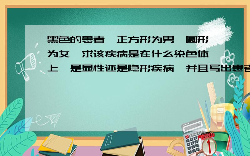 黑色的患者,正方形为男,圆形为女,求该疾病是在什么染色体上,是显性还是隐形疾病,并且写出患者及其父母的基因型(基因用A和a表示).小弟才疏学浅,实在推不出来...