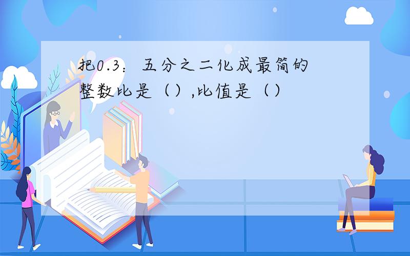 把0.3：五分之二化成最简的整数比是（）,比值是（）