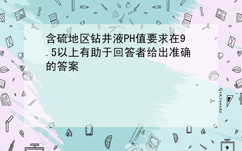 含硫地区钻井液PH值要求在9.5以上有助于回答者给出准确的答案