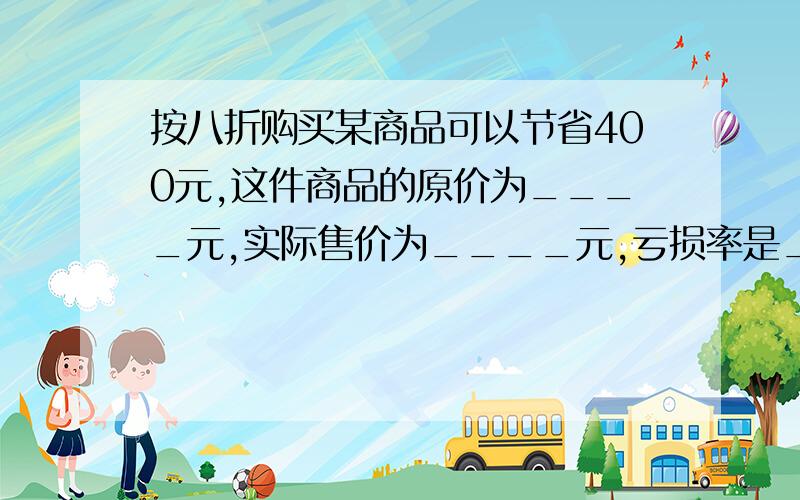 按八折购买某商品可以节省400元,这件商品的原价为____元,实际售价为____元,亏损率是___.