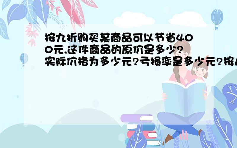 按九折购买某商品可以节省400元,这件商品的原价是多少?实际价格为多少元?亏损率是多少元?按八折购买某商品可以节省400元,这件商品的原价是多少?实际价格为多少元?亏损率是多少元?