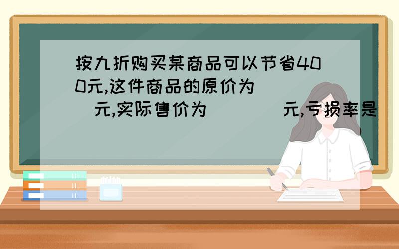 按九折购买某商品可以节省400元,这件商品的原价为____元,实际售价为____元,亏损率是___.