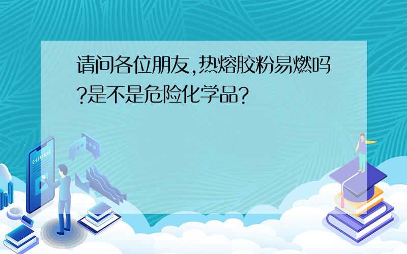 请问各位朋友,热熔胶粉易燃吗?是不是危险化学品?