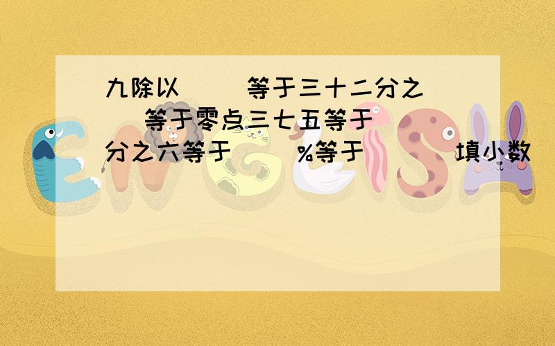 九除以( )等于三十二分之( )等于零点三七五等于( )分之六等于( )%等于( )(填小数)