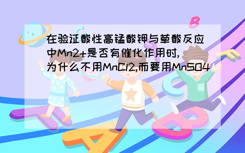 在验证酸性高锰酸钾与草酸反应中Mn2+是否有催化作用时,为什么不用MnCl2,而要用MnSO4