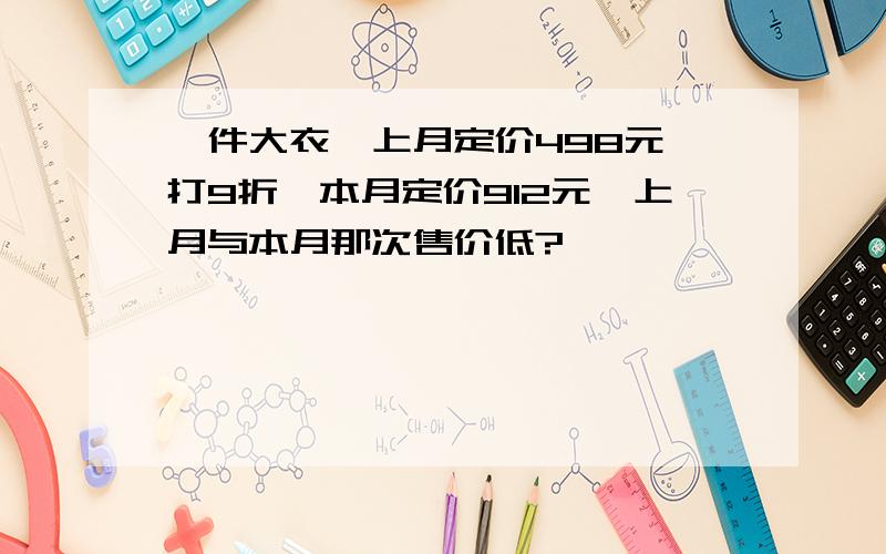 一件大衣,上月定价498元,打9折,本月定价912元,上月与本月那次售价低?