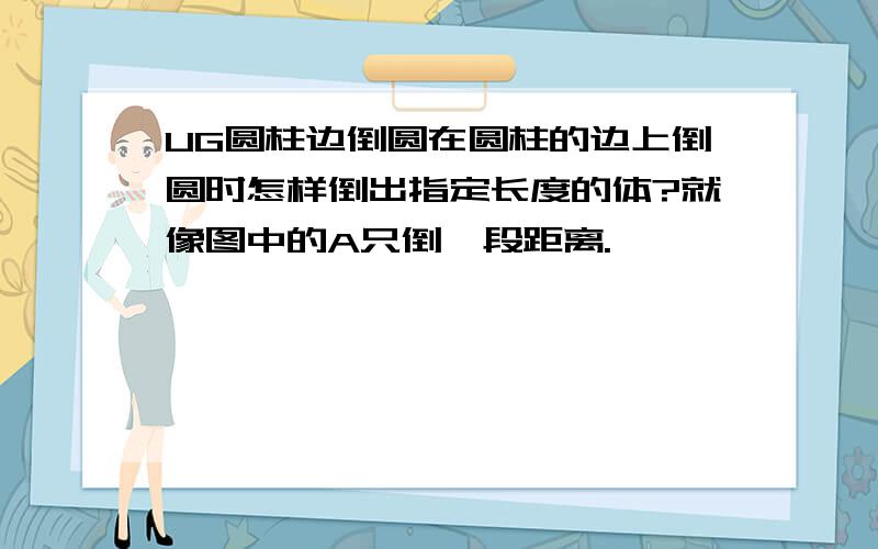 UG圆柱边倒圆在圆柱的边上倒圆时怎样倒出指定长度的体?就像图中的A只倒一段距离.