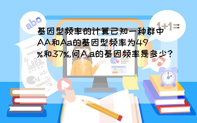 基因型频率的计算已知一种群中AA和Aa的基因型频率为49%和37%,问A,a的基因频率是多少?