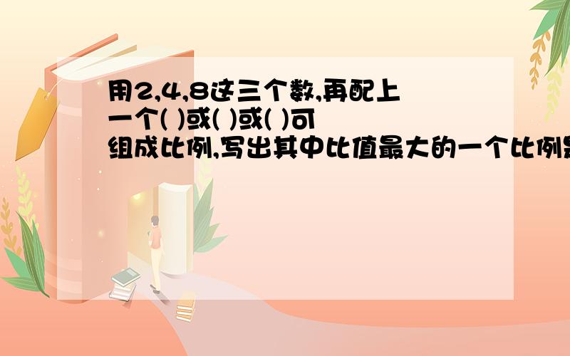 用2,4,8这三个数,再配上一个( )或( )或( )可组成比例,写出其中比值最大的一个比例是