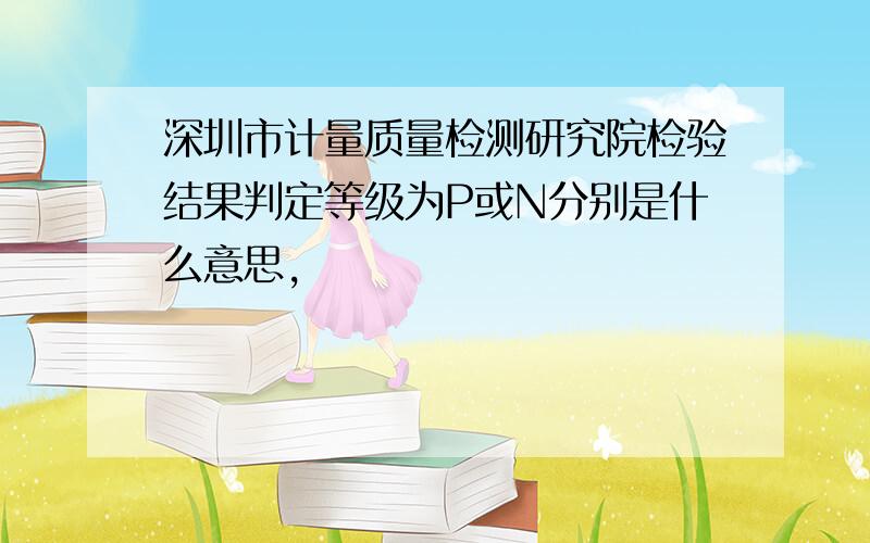 深圳市计量质量检测研究院检验结果判定等级为P或N分别是什么意思,