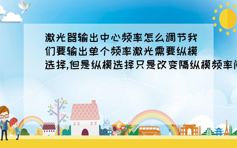 激光器输出中心频率怎么调节我们要输出单个频率激光需要纵模选择,但是纵模选择只是改变隔纵模频率间隔,要输出哪个频率得看增益系数与频率的曲线,这个曲线其实又是线型函数,我就是想