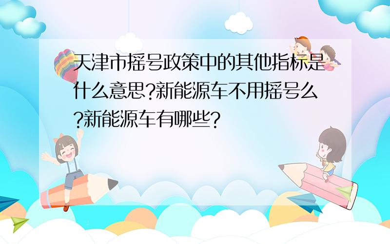 天津市摇号政策中的其他指标是什么意思?新能源车不用摇号么?新能源车有哪些?